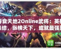 吞食天地2Online武將：英雄集結(jié)，縱橫天下，成就最強(qiáng)陣容！