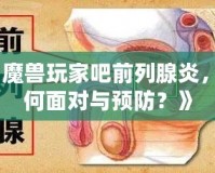 《魔獸玩家吧前列腺炎，如何面對與預(yù)防？》