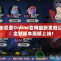 火影忍者Online官網(wǎng)最新更新公告：全新版本震撼上線！