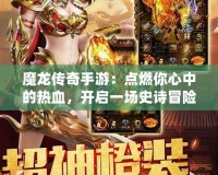 魔龍傳奇手游：點燃你心中的熱血，開啟一場史詩冒險！