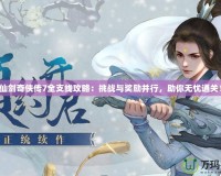 仙劍奇?zhèn)b傳7全支線攻略：挑戰(zhàn)與獎勵并行，助你無憂通關(guān)！