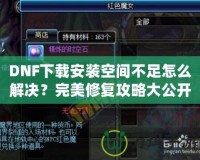 DNF下載安裝空間不足怎么解決？完美修復(fù)攻略大公開！