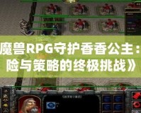 《魔獸RPG守護(hù)香香公主：冒險(xiǎn)與策略的終極挑戰(zhàn)》