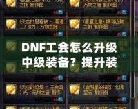 DNF工會(huì)怎么升級(jí)中級(jí)裝備？提升裝備實(shí)力的完美攻略！