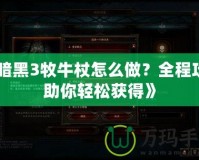 《暗黑3牧牛杖怎么做？全程攻略助你輕松獲得》