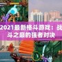 2021最新格斗游戲：戰(zhàn)斗之巔的強(qiáng)者對(duì)決