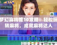 夢幻麻將館10攻略：輕松玩轉(zhuǎn)麻將，成就麻將達(dá)人