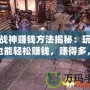 斗戰(zhàn)神賺錢方法揭秘：玩游戲也能輕松賺錢，賺得多，玩得爽！