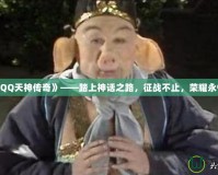 《QQ天神傳奇》——踏上神話之路，征戰(zhàn)不止，榮耀永恒！