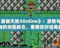 《吞食天地3Online》：激情與策略的完美融合，重燃你對經(jīng)典的熱愛