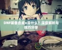 DNF裝備合成x是什么？深度解析與技巧分享