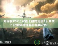 如何在PSP上設(shè)置《最終幻想3》中文？讓你體驗純粹的經(jīng)典之作！