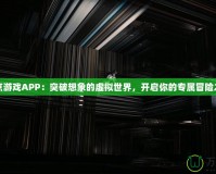 奇點(diǎn)游戲APP：突破想象的虛擬世界，開啟你的專屬冒險(xiǎn)之旅