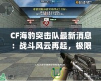 CF海豹突擊隊(duì)最新消息：戰(zhàn)斗風(fēng)云再起，極限對(duì)決一觸即發(fā)！