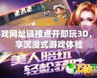 游戲網(wǎng)址鏈接點開即玩3D，暢享沉浸式游戲體驗