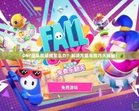 DNF組隊(duì)就掉線怎么辦？解決方案與技巧大揭秘！