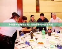 LOL第一視角怎么用：讓你在游戲中占盡先機(jī)