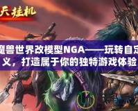 魔獸世界改模型NGA——玩轉自定義，打造屬于你的獨特游戲體驗