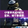 CF重甲兵加9加10區(qū)別，哪個更值得入手？