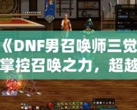 《DNF男召喚師三覺(jué)：掌控召喚之力，超越極限的震撼體驗(yàn)》