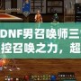 《DNF男召喚師三覺：掌控召喚之力，超越極限的震撼體驗(yàn)》