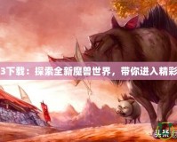 魔獸地圖3下載：探索全新魔獸世界，帶你進(jìn)入精彩游戲世界