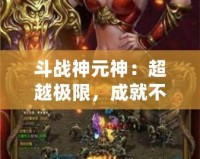 斗戰(zhàn)神元神：超越極限，成就不朽傳奇！