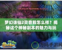 夢幻誅仙2靈音殿怎么樣？揭秘這個(gè)神秘副本的魅力與玩法