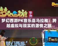 夢幻西游PK音樂喜馬拉雅：跨越虛擬與現(xiàn)實的激情之旅