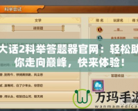 大話2科舉答題器官網(wǎng)：輕松助你走向巔峰，快來體驗！