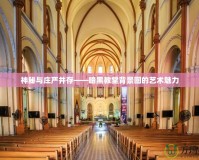 神秘與莊嚴并存——暗黑教堂背景圖的藝術魅力