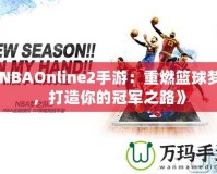 《NBAOnline2手游：重燃籃球夢(mèng)想，打造你的冠軍之路》