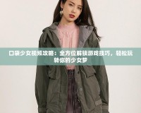 口袋少女視頻攻略：全方位解鎖游戲技巧，輕松玩轉(zhuǎn)你的少女夢