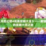 《風色幻想4完美攻略大全》——解鎖你的戰(zhàn)略大師之路