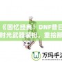 《回憶經(jīng)典！DNF昔日時光武器裝扮，重拾那段曾經(jīng)的榮耀》