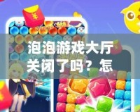 泡泡游戲大廳關(guān)閉了嗎？怎么打開？輕松找回你的游戲樂趣！