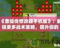 《曹操傳修改器手機(jī)版》：解鎖更多戰(zhàn)術(shù)策略，提升你的游戲體驗！