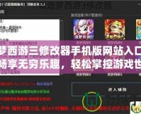 造夢西游三修改器手機版網站入口——暢享無窮樂趣，輕松掌控游戲世界！