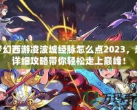 夢幻西游凌波城經(jīng)脈怎么點2023，超詳細攻略帶你輕松走上巔峰！