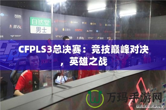 CFPLS3總決賽：競(jìng)技巔峰對(duì)決，英雄之戰(zhàn)