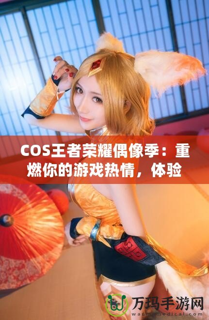 COS王者榮耀偶像季：重燃你的游戲熱情，體驗(yàn)COSPLAY與電競(jìng)的完美融合