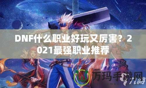 DNF什么職業(yè)好玩又厲害？2021最強職業(yè)推薦