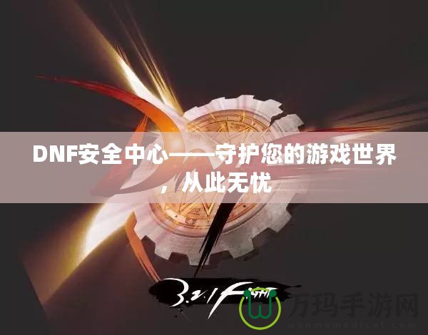 DNF安全中心——守護您的游戲世界，從此無憂