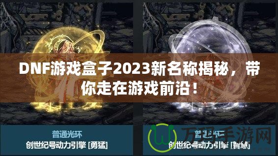 DNF游戲盒子2023新名稱揭秘，帶你走在游戲前沿！