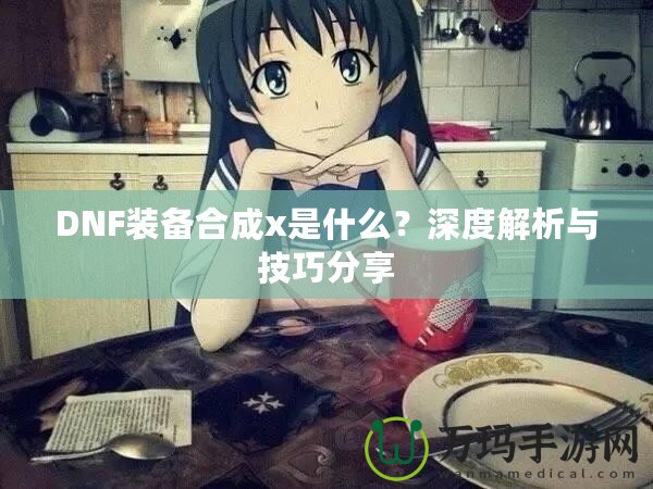 DNF裝備合成x是什么？深度解析與技巧分享