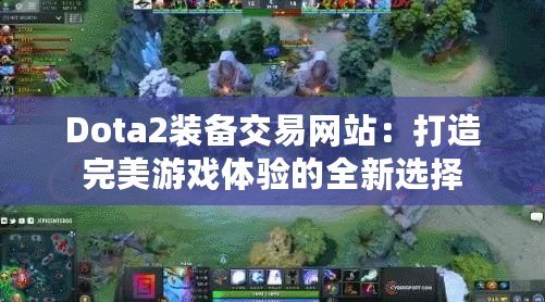 Dota2裝備交易網(wǎng)站：打造完美游戲體驗的全新選擇