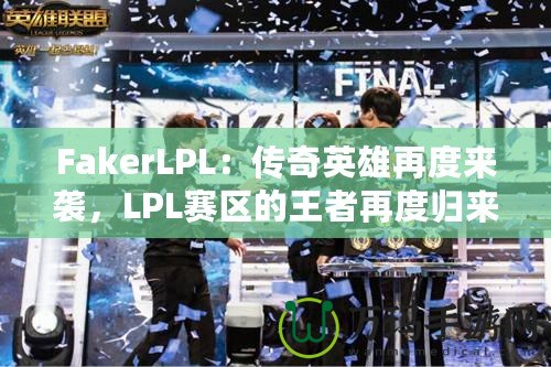 FakerLPL：傳奇英雄再度來(lái)襲，LPL賽區(qū)的王者再度歸來(lái)