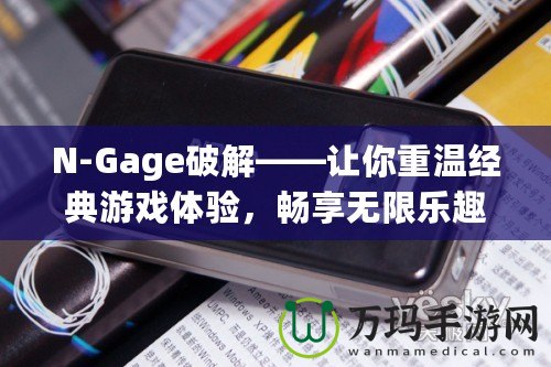 N-Gage破解——讓你重溫經(jīng)典游戲體驗(yàn)，暢享無(wú)限樂(lè)趣