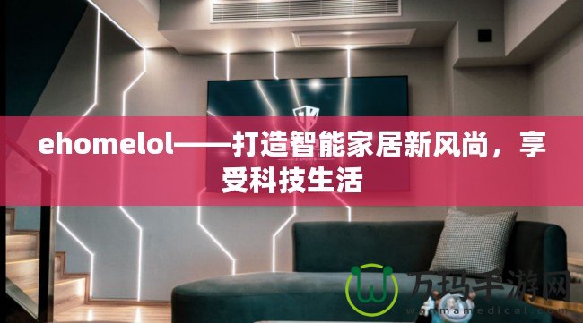 ehomelol——打造智能家居新風(fēng)尚，享受科技生活