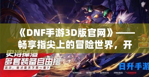 《DNF手游3D版官網(wǎng)》——暢享指尖上的冒險(xiǎn)世界，開啟全新戰(zhàn)斗體驗(yàn)